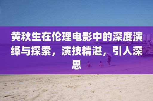 黃秋生在倫理電影中的深度演繹與探索，演技精湛，引人深思