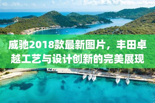 威馳2018款最新圖片，豐田卓越工藝與設計創(chuàng)新的完美展現(xiàn)