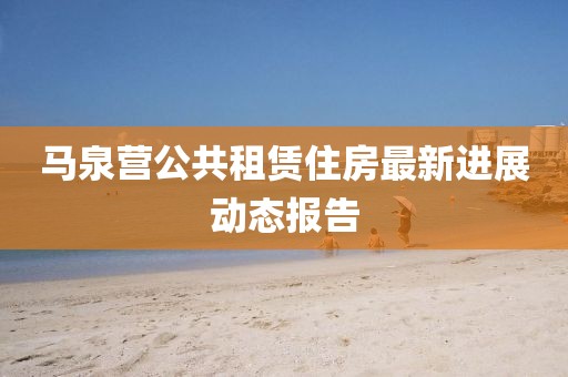 馬泉營(yíng)公共租賃住房最新進(jìn)展動(dòng)態(tài)報(bào)告