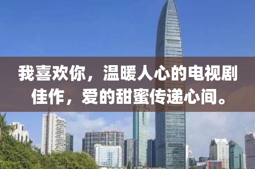 我喜歡你，溫暖人心的電視劇佳作，愛的甜蜜傳遞心間。