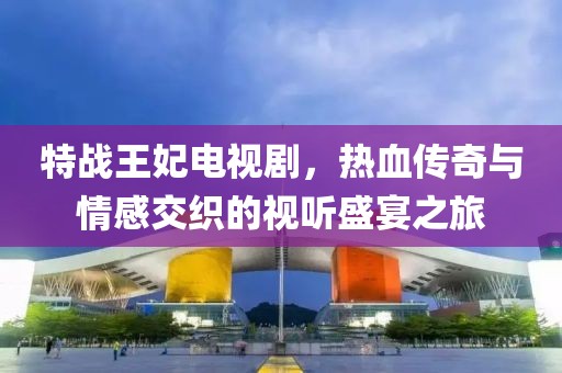 特戰(zhàn)王妃電視劇，熱血傳奇與情感交織的視聽盛宴之旅