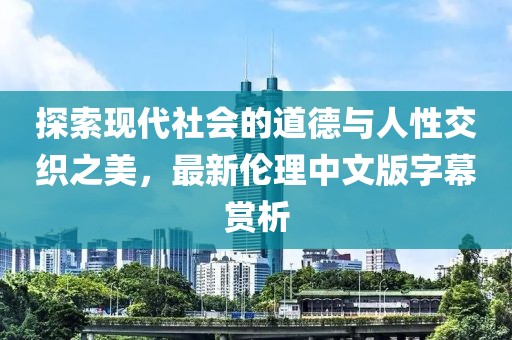 探索現(xiàn)代社會的道德與人性交織之美，最新倫理中文版字幕賞析