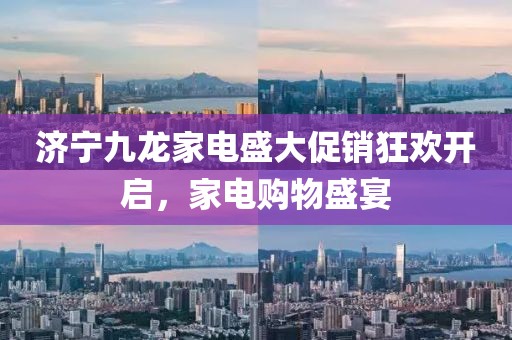 濟寧九龍家電盛大促銷狂歡開啟，家電購物盛宴