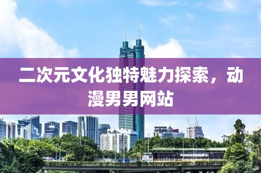 二次元文化獨特魅力探索，動漫男男網(wǎng)站