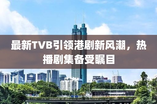 最新TVB引領(lǐng)港劇新風(fēng)潮，熱播劇集備受矚目