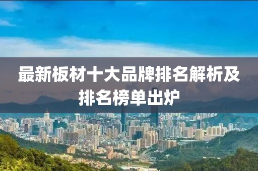 最新板材十大品牌排名解析及排名榜單出爐