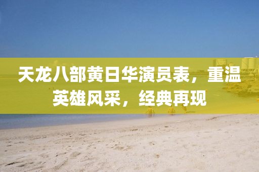 天龍八部黃日華演員表，重溫英雄風(fēng)采，經(jīng)典再現(xiàn)