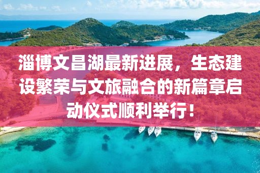 淄博文昌湖最新進(jìn)展，生態(tài)建設(shè)繁榮與文旅融合的新篇章啟動儀式順利舉行！
