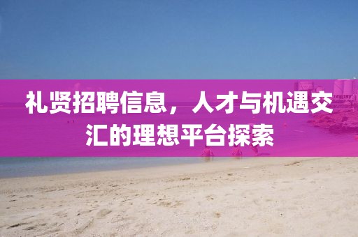 禮賢招聘信息，人才與機遇交匯的理想平臺探索