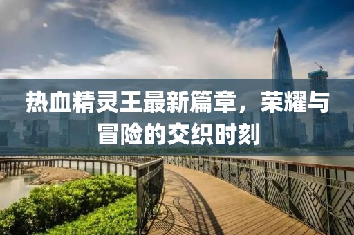 熱血精靈王最新篇章，榮耀與冒險的交織時刻