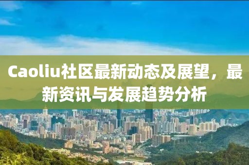 Caoliu社區(qū)最新動態(tài)及展望，最新資訊與發(fā)展趨勢分析