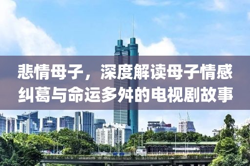 悲情母子，深度解讀母子情感糾葛與命運多舛的電視劇故事