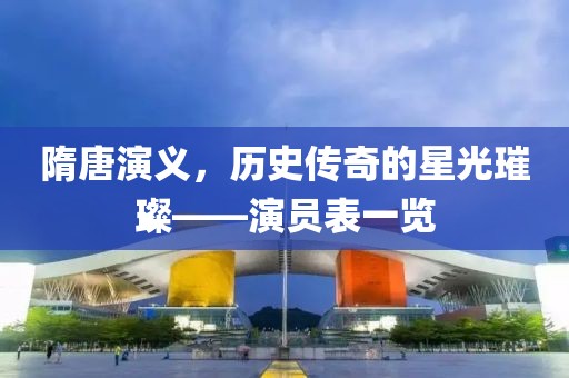 隋唐演義，歷史傳奇的星光璀璨——演員表一覽