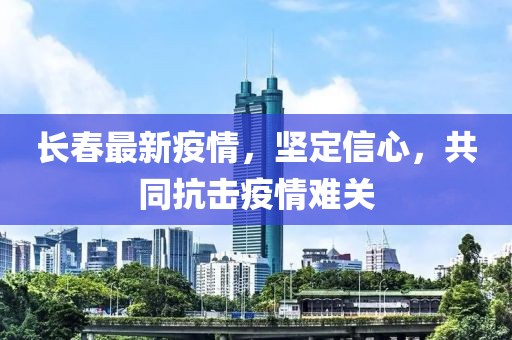長春最新疫情，堅定信心，共同抗擊疫情難關(guān)