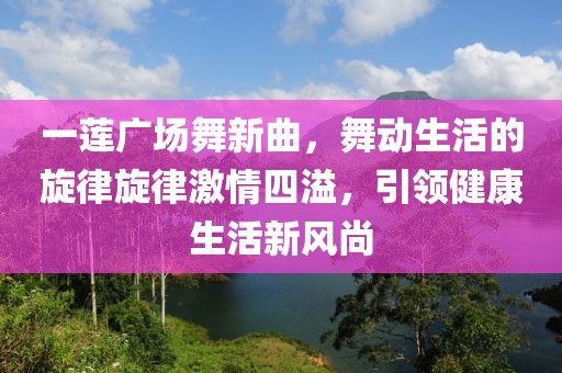 一蓮廣場(chǎng)舞新曲，舞動(dòng)生活的旋律旋律激情四溢，引領(lǐng)健康生活新風(fēng)尚