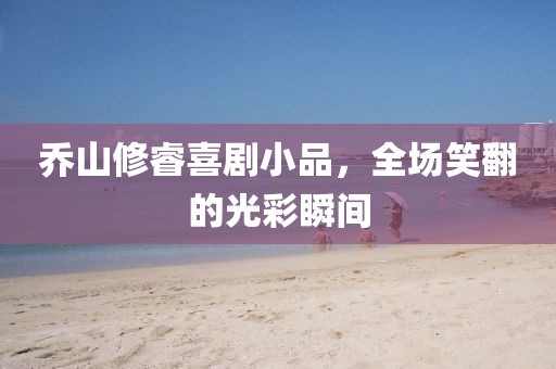 喬山修睿喜劇小品，全場(chǎng)笑翻的光彩瞬間