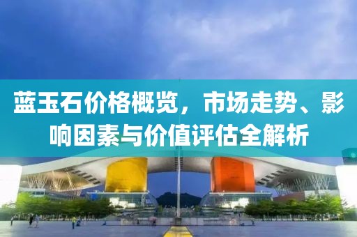 藍(lán)玉石價(jià)格概覽，市場走勢、影響因素與價(jià)值評(píng)估全解析