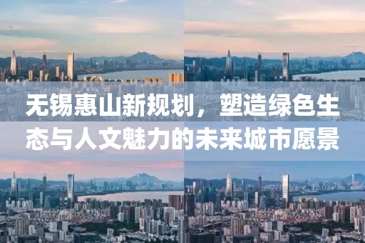 無(wú)錫惠山新規(guī)劃，塑造綠色生態(tài)與人文魅力的未來(lái)城市愿景