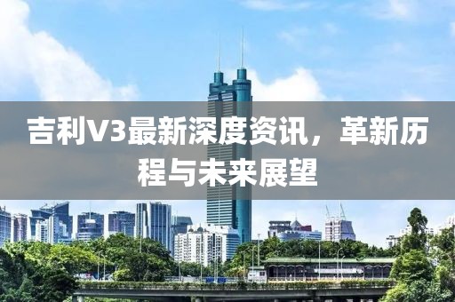 吉利V3最新深度資訊，革新歷程與未來(lái)展望