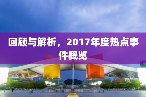 回顧與解析，2017年度熱點事件概覽