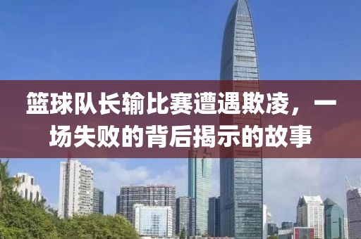 籃球隊(duì)長(zhǎng)輸比賽遭遇欺凌，一場(chǎng)失敗的背后揭示的故事