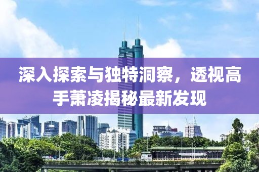 深入探索與獨(dú)特洞察，透視高手蕭凌揭秘最新發(fā)現(xiàn)