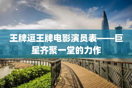 王牌逗王牌電影演員表——巨星齊聚一堂的力作