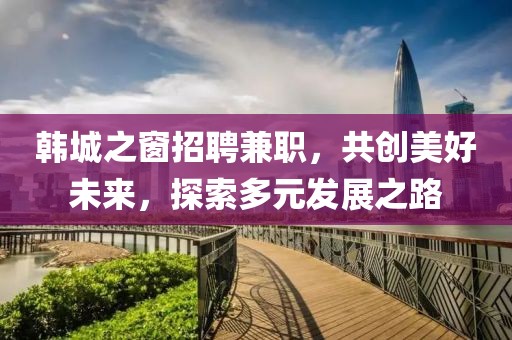 韓城之窗招聘兼職，共創(chuàng)美好未來，探索多元發(fā)展之路