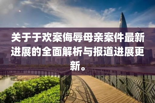 關(guān)于于歡案侮辱母親案件最新進(jìn)展的全面解析與報道進(jìn)展更新。