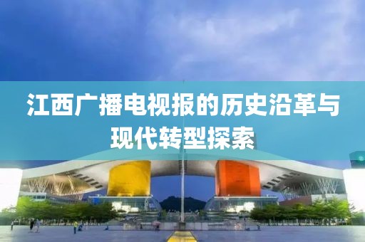 江西廣播電視報(bào)的歷史沿革與現(xiàn)代轉(zhuǎn)型探索