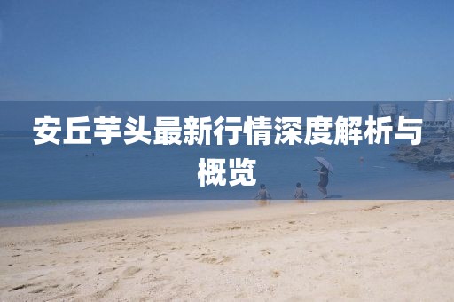 安丘芋頭最新行情深度解析與概覽