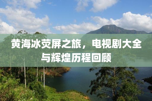 黃海冰熒屏之旅，電視劇大全與輝煌歷程回顧