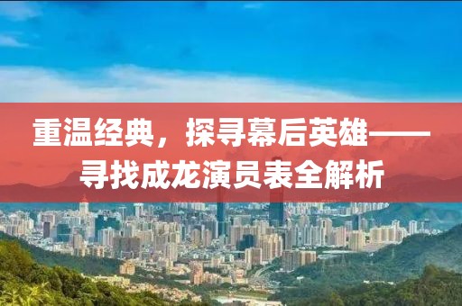 重溫經(jīng)典，探尋幕后英雄——尋找成龍演員表全解析