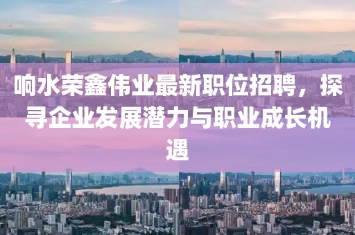 響水榮鑫偉業(yè)最新職位招聘，探尋企業(yè)發(fā)展?jié)摿εc職業(yè)成長(zhǎng)機(jī)遇