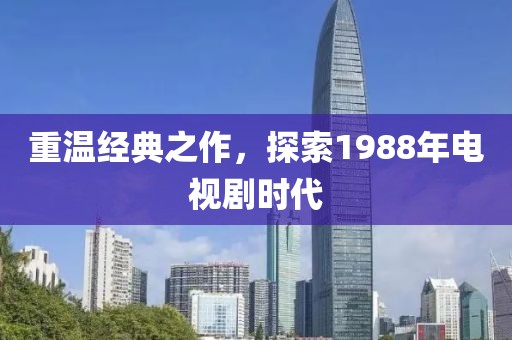 重溫經(jīng)典之作，探索1988年電視劇時(shí)代