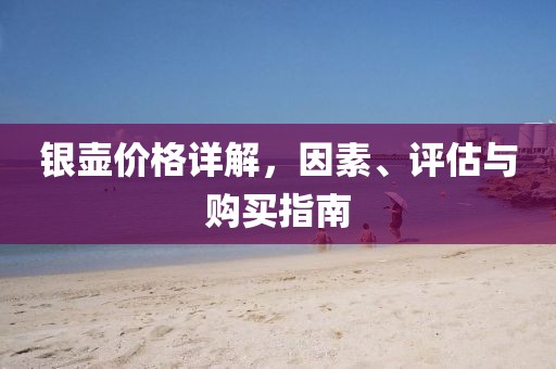 銀壺價格詳解，因素、評估與購買指南