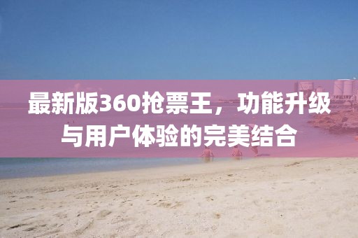 最新版360搶票王，功能升級與用戶體驗的完美結(jié)合