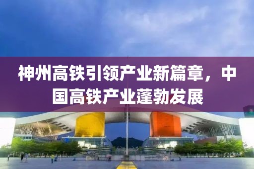 神州高鐵引領(lǐng)產(chǎn)業(yè)新篇章，中國高鐵產(chǎn)業(yè)蓬勃發(fā)展