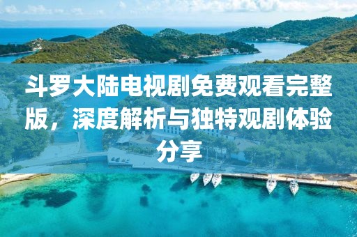 斗羅大陸電視劇免費觀看完整版，深度解析與獨特觀劇體驗分享