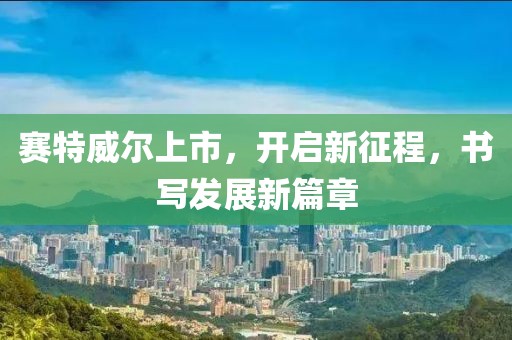 賽特威爾上市，開啟新征程，書寫發(fā)展新篇章