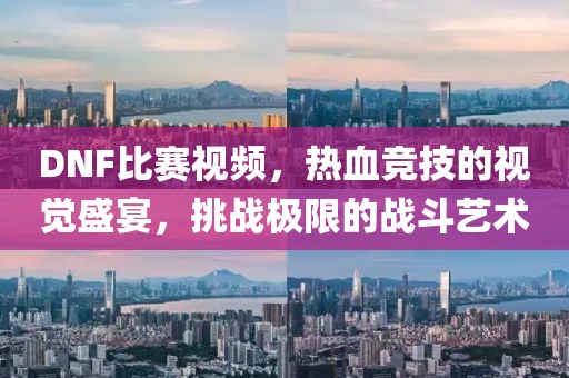DNF比賽視頻，熱血競(jìng)技的視覺(jué)盛宴，挑戰(zhàn)極限的戰(zhàn)斗藝術(shù)