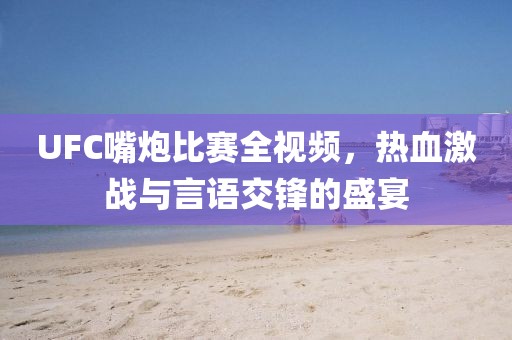 UFC嘴炮比賽全視頻，熱血激戰(zhàn)與言語交鋒的盛宴