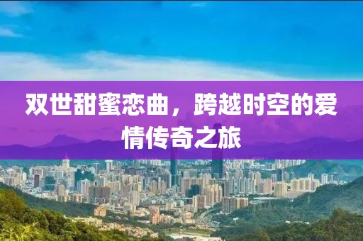 雙世甜蜜戀曲，跨越時空的愛情傳奇之旅