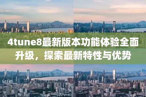 4tune8最新版本功能體驗(yàn)全面升級，探索最新特性與優(yōu)勢