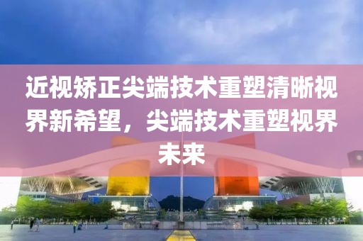 近視矯正尖端技術(shù)重塑清晰視界新希望，尖端技術(shù)重塑視界未來(lái)