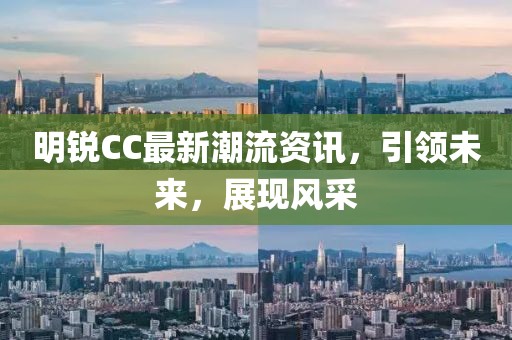 明銳CC最新潮流資訊，引領(lǐng)未來，展現(xiàn)風(fēng)采