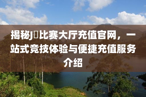 揭秘J亅比賽大廳充值官網，一站式競技體驗與便捷充值服務介紹