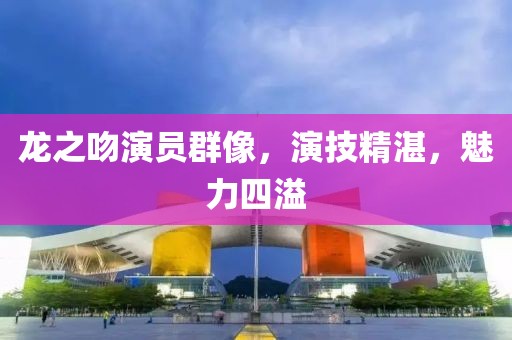 龍之吻演員群像，演技精湛，魅力四溢