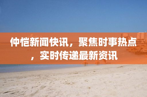 仲愷新聞快訊，聚焦時事熱點，實時傳遞最新資訊