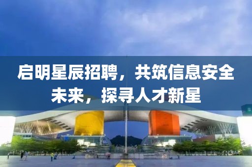 啟明星辰招聘，共筑信息安全未來(lái)，探尋人才新星
